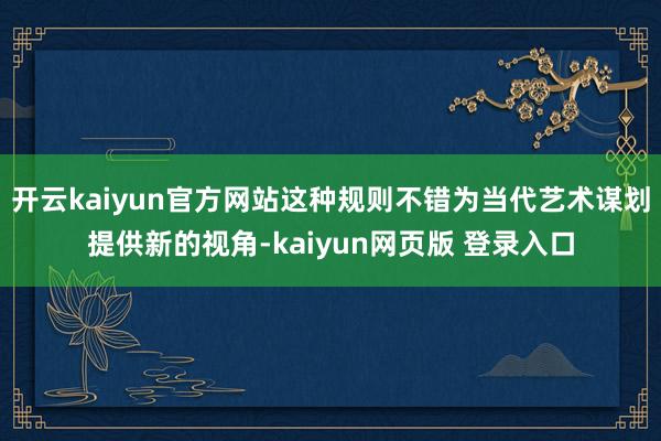 开云kaiyun官方网站这种规则不错为当代艺术谋划提供新的视角-kaiyun网页版 登录入口
