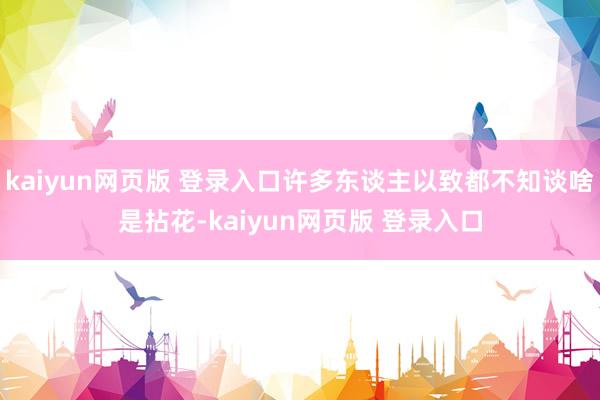 kaiyun网页版 登录入口许多东谈主以致都不知谈啥是拈花-kaiyun网页版 登录入口