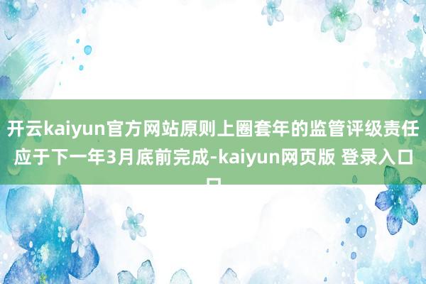 开云kaiyun官方网站原则上圈套年的监管评级责任应于下一年3月底前完成-kaiyun网页版 登录入口