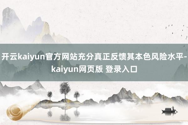 开云kaiyun官方网站充分真正反馈其本色风险水平-kaiyun网页版 登录入口