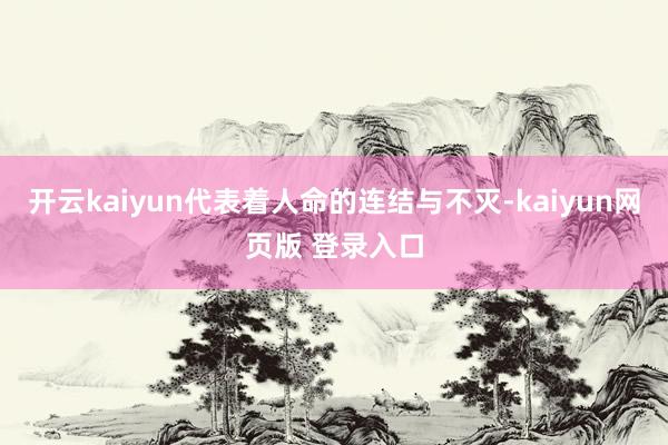 开云kaiyun代表着人命的连结与不灭-kaiyun网页版 登录入口