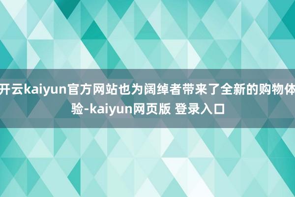开云kaiyun官方网站也为阔绰者带来了全新的购物体验-kaiyun网页版 登录入口