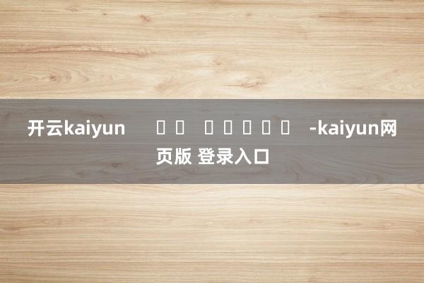 开云kaiyun      		  					  -kaiyun网页版 登录入口