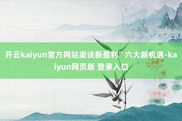 开云kaiyun官方网站渠谈新盈利”六大新机遇-kaiyun网页版 登录入口