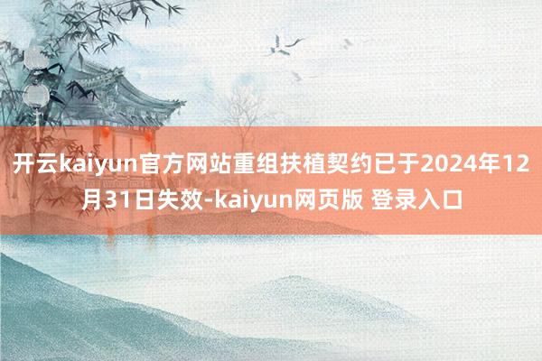 开云kaiyun官方网站重组扶植契约已于2024年12月31日失效-kaiyun网页版 登录入口
