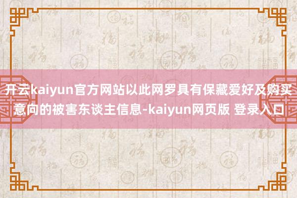 开云kaiyun官方网站以此网罗具有保藏爱好及购买意向的被害东谈主信息-kaiyun网页版 登录入口