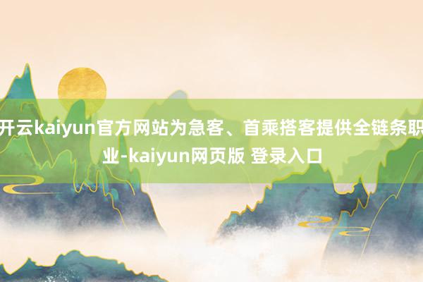 开云kaiyun官方网站为急客、首乘搭客提供全链条职业-kaiyun网页版 登录入口
