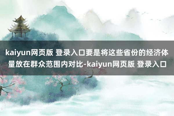 kaiyun网页版 登录入口要是将这些省份的经济体量放在群众范围内对比-kaiyun网页版 登录入口