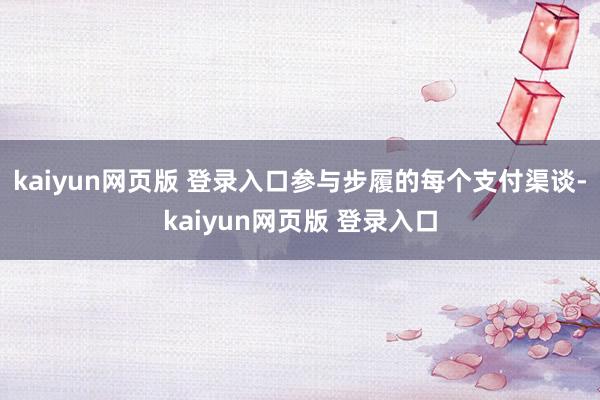 kaiyun网页版 登录入口参与步履的每个支付渠谈-kaiyun网页版 登录入口