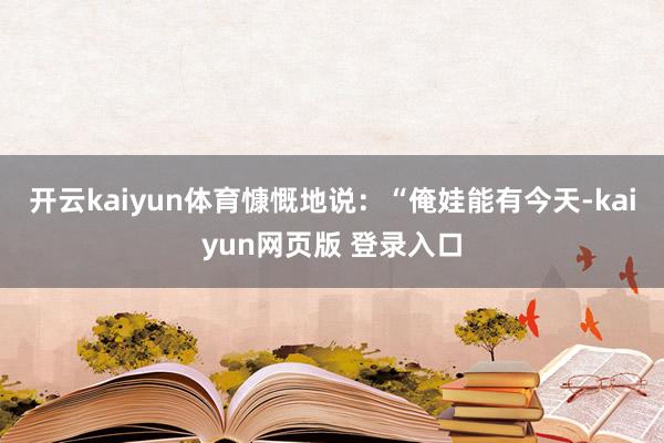 开云kaiyun体育慷慨地说：“俺娃能有今天-kaiyun网页版 登录入口