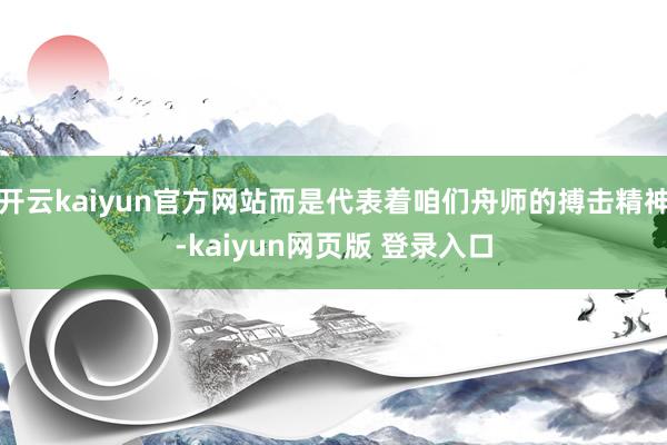 开云kaiyun官方网站而是代表着咱们舟师的搏击精神-kaiyun网页版 登录入口