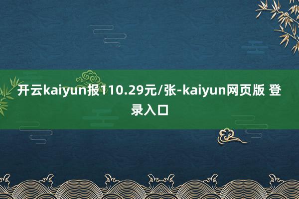 开云kaiyun报110.29元/张-kaiyun网页版 登录入口