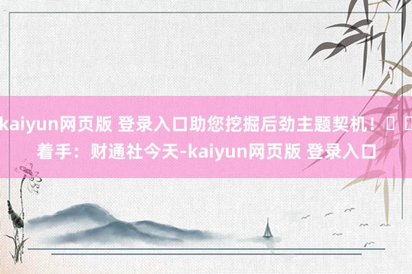 kaiyun网页版 登录入口助您挖掘后劲主题契机！		　　着手：财通社　　今天-kaiyun网页版 登录入口