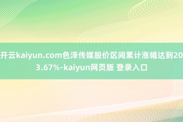 开云kaiyun.com色泽传媒股价区间累计涨幅达到203.67%-kaiyun网页版 登录入口