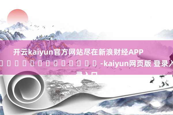 开云kaiyun官方网站尽在新浪财经APP            													-kaiyun网页版 登录入口