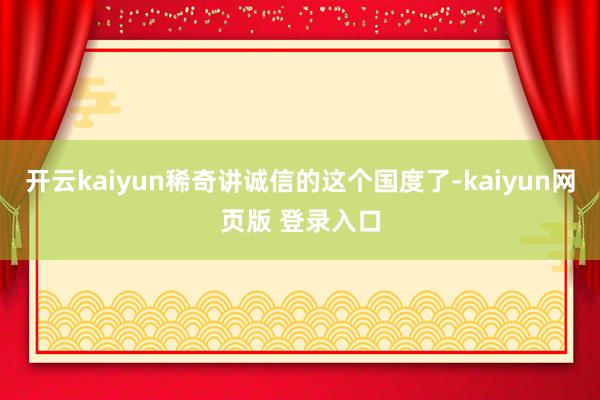开云kaiyun稀奇讲诚信的这个国度了-kaiyun网页版 登录入口