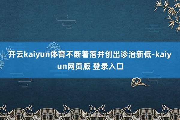 开云kaiyun体育不断着落并创出诊治新低-kaiyun网页版 登录入口