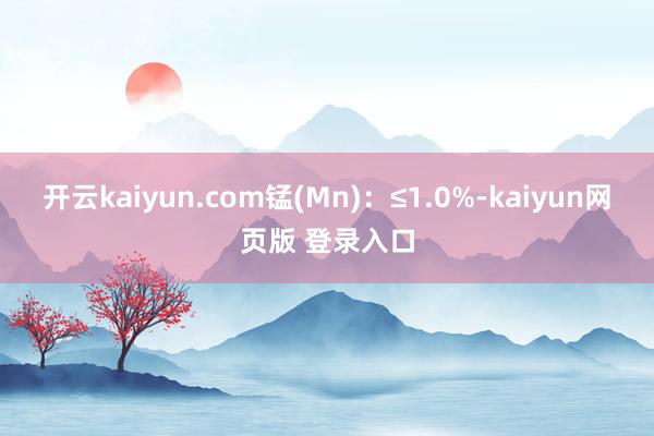 开云kaiyun.com锰(Mn)：≤1.0%-kaiyun网页版 登录入口