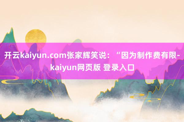 开云kaiyun.com张家辉笑说:“因为制作费有限-kaiyun网页版 登录入口