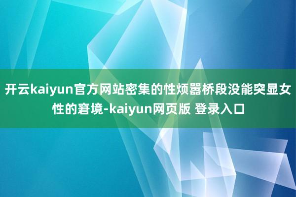 开云kaiyun官方网站密集的性烦嚣桥段没能突显女性的窘境-kaiyun网页版 登录入口