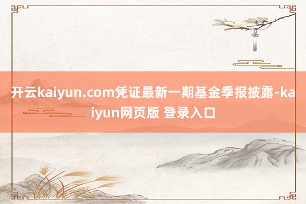 开云kaiyun.com凭证最新一期基金季报披露-kaiyun网页版 登录入口
