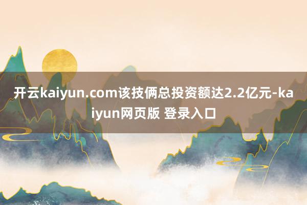 开云kaiyun.com该技俩总投资额达2.2亿元-kaiyun网页版 登录入口