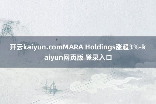 开云kaiyun.comMARA Holdings涨超3%-kaiyun网页版 登录入口