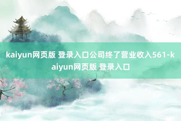 kaiyun网页版 登录入口公司终了营业收入561-kaiyun网页版 登录入口