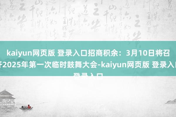kaiyun网页版 登录入口招商积余：3月10日将召开2025年第一次临时鼓舞大会-kaiyun网页版 登录入口
