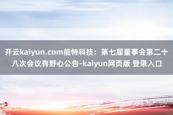 开云kaiyun.com能特科技：第七届董事会第二十八次会议有野心公告-kaiyun网页版 登录入口