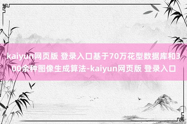 kaiyun网页版 登录入口基于70万花型数据库和300余种图像生成算法-kaiyun网页版 登录入口