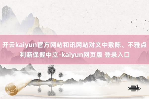 开云kaiyun官方网站和讯网站对文中敷陈、不雅点判断保握中立-kaiyun网页版 登录入口