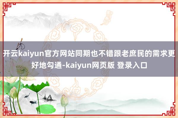 开云kaiyun官方网站同期也不错跟老庶民的需求更好地勾通-kaiyun网页版 登录入口