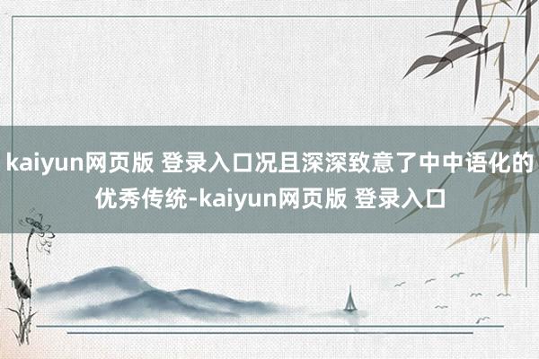 kaiyun网页版 登录入口况且深深致意了中中语化的优秀传统-kaiyun网页版 登录入口