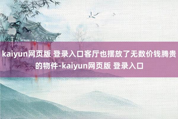 kaiyun网页版 登录入口客厅也摆放了无数价钱腾贵的物件-kaiyun网页版 登录入口