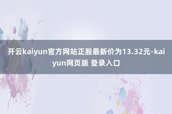 开云kaiyun官方网站正股最新价为13.32元-kaiyun网页版 登录入口
