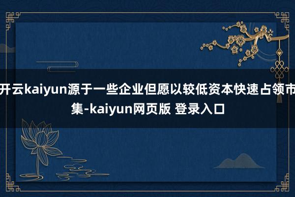 开云kaiyun源于一些企业但愿以较低资本快速占领市集-kaiyun网页版 登录入口