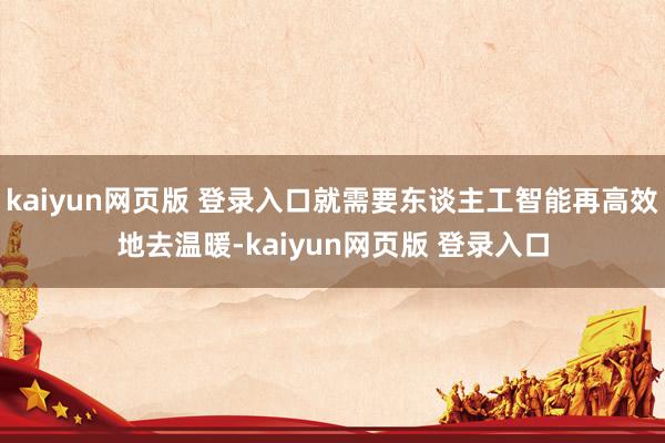 kaiyun网页版 登录入口就需要东谈主工智能再高效地去温暖-kaiyun网页版 登录入口