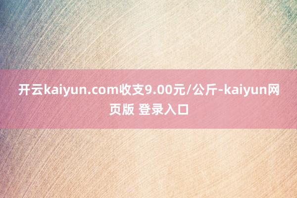 开云kaiyun.com收支9.00元/公斤-kaiyun网页版 登录入口