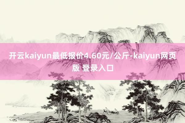 开云kaiyun最低报价4.60元/公斤-kaiyun网页版 登录入口