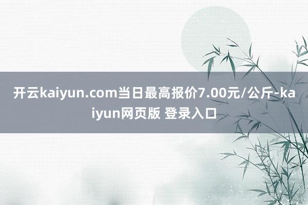 开云kaiyun.com当日最高报价7.00元/公斤-kaiyun网页版 登录入口