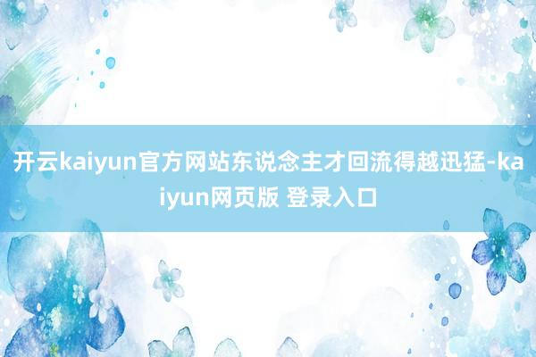 开云kaiyun官方网站东说念主才回流得越迅猛-kaiyun网页版 登录入口