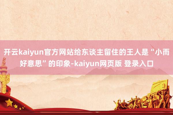 开云kaiyun官方网站给东谈主留住的王人是“小而好意思”的印象-kaiyun网页版 登录入口