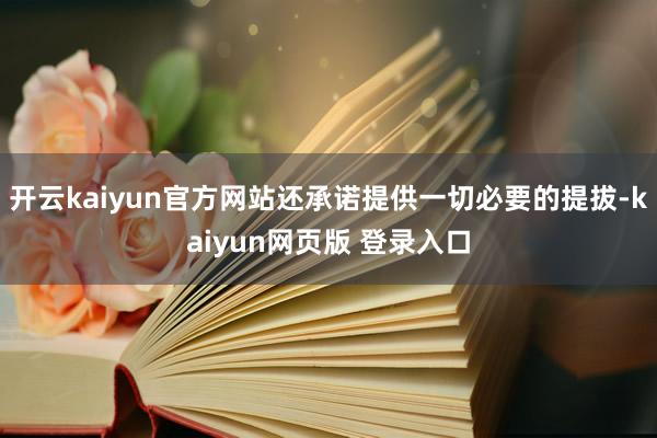 开云kaiyun官方网站还承诺提供一切必要的提拔-kaiyun网页版 登录入口