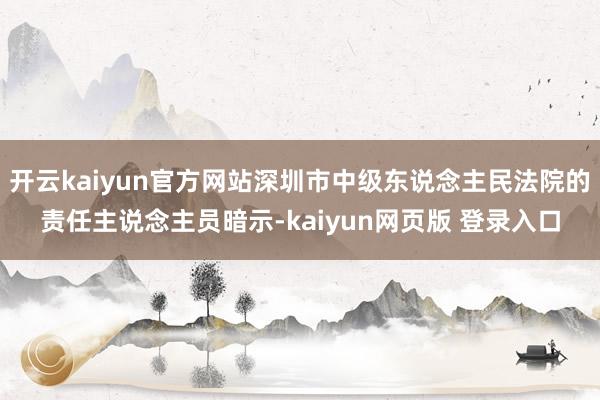 开云kaiyun官方网站深圳市中级东说念主民法院的责任主说念主员暗示-kaiyun网页版 登录入口