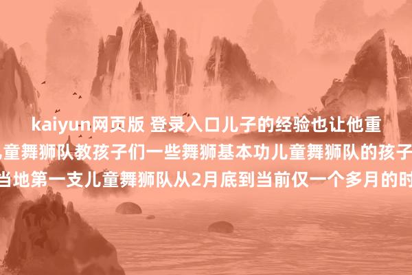 kaiyun网页版 登录入口儿子的经验也让他重拾梦念念他创办了一支儿童舞狮队教孩子们一些舞狮基本功儿童舞狮队的孩子们无数在7岁到13岁这是当地第一支儿童舞狮队从2月底到当前仅一个多月的时辰一部分孩子如故舞得选藏其事还参与了几方式方上演深受世界迎接在熙悦的学校不少同学也对舞狮产生了浓厚的兴味学校开设了舞狮干系课程浑厚也经常请熙悦为同学们示范作为甚而有同学默示&ldquo;学好了也念念去春晚饰演&rd