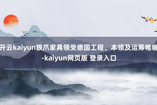 开云kaiyun狼爪家具领受德国工程、本领及运筹帷幄-kaiyun网页版 登录入口