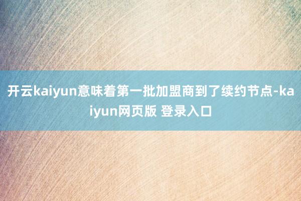 开云kaiyun意味着第一批加盟商到了续约节点-kaiyun网页版 登录入口