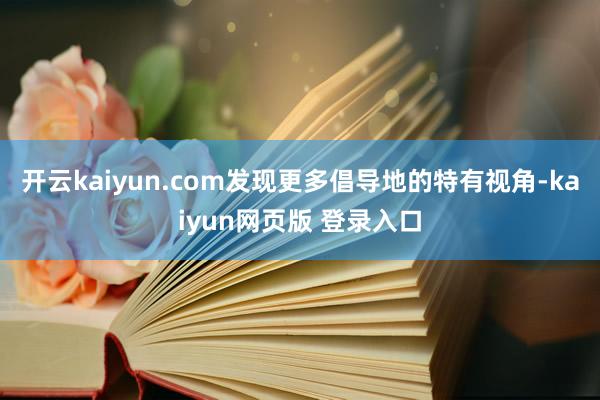 开云kaiyun.com发现更多倡导地的特有视角-kaiyun网页版 登录入口