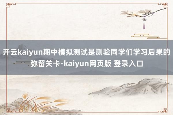 开云kaiyun期中模拟测试是测验同学们学习后果的弥留关卡-kaiyun网页版 登录入口